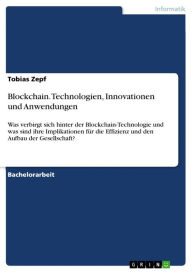 Title: Blockchain. Technologien, Innovationen und Anwendungen: Was verbirgt sich hinter der Blockchain-Technologie und was sind ihre Implikationen für die Effizienz und den Aufbau der Gesellschaft?, Author: Tobias Zepf