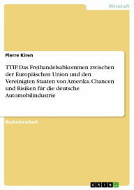 Title: TTIP. Das Freihandelsabkommen zwischen der Europäischen Union und den Vereinigten Staaten von Amerika. Chancen und Risiken für die deutsche Automobilindustrie, Author: Pierre Kiren