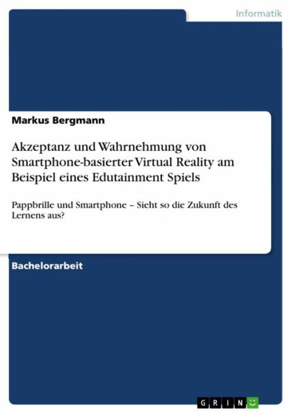 Akzeptanz und Wahrnehmung von Smartphone-basierter Virtual Reality am Beispiel eines Edutainment Spiels: Pappbrille und Smartphone - Sieht so die Zukunft des Lernens aus?