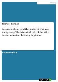 Title: Mainiacs, shoes, and the accident that was Gettysburg. The historical role of the 20th Maine Volunteer Infantry Regiment, Author: Michael Gorman