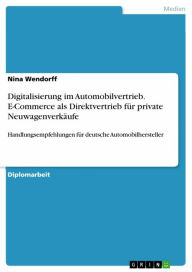 Title: Digitalisierung im Automobilvertrieb. E-Commerce als Direktvertrieb für private Neuwagenverkäufe: Handlungsempfehlungen für deutsche Automobilhersteller, Author: Nina Wendorff