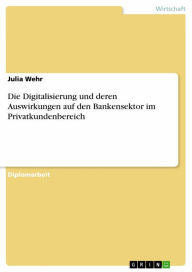 Title: Die Digitalisierung und deren Auswirkungen auf den Bankensektor im Privatkundenbereich, Author: Julia Wehr