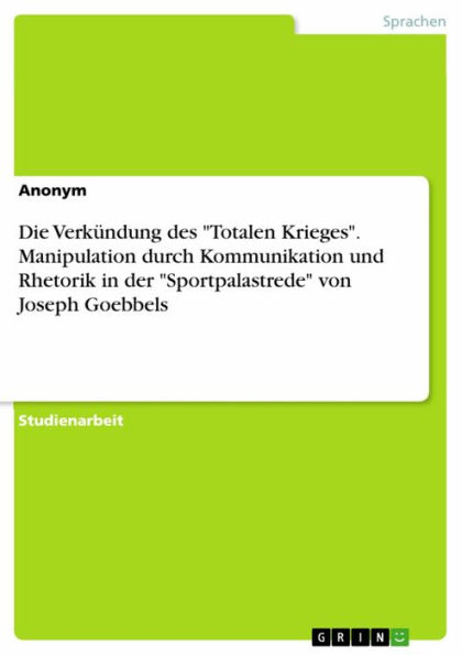 Die Verkündung des 'Totalen Krieges'. Manipulation durch Kommunikation und Rhetorik in der 'Sportpalastrede' von Joseph Goebbels