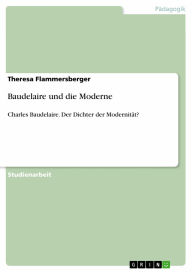Title: Baudelaire und die Moderne: Charles Baudelaire. Der Dichter der Modernität?, Author: Theresa Flammersberger