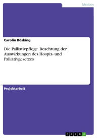 Title: Die Palliativpflege. Beachtung der Auswirkungen des Hospiz- und Palliativgesetzes, Author: Carolin Bösking