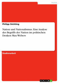 Title: Nation und Nationalismus. Eine Analyse des Begriffs der Nation im politischen Denken Max Webers, Author: Philipp Söchting