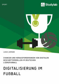 Title: Digitalisierung im Fußball. Chancen und Herausforderungen von digitalen Geschäftsmodellen im deutschen Lizenzfußball: Eine Untersuchung des deutschen Lizenzfußballs, Author: Lukas Lohmann