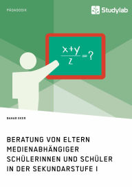 Title: Beratung von Eltern medienabhängiger Schülerinnen und Schüler in der Sekundarstufe I, Author: Bahar Eker