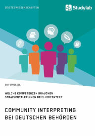 Title: Community Interpreting bei deutschen Behörden. Welche Kompetenzen brauchen SprachmittlerInnen beim Jobcenter?: Eine Bedarfsanalyse, Author: Eva Stoelzel