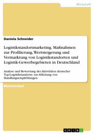 Title: Logistikstandortmarketing. Maßnahmen zur Profilierung, Wertsteigerung und Vermarktung von Logistikstandorten und Logistik-Gewerbegebieten in Deutschland: Analyse und Bewertung der Aktivitäten deutscher Top-Logistikstandorte zur Ableitung von Handlungsempf, Author: Daniela Schneider