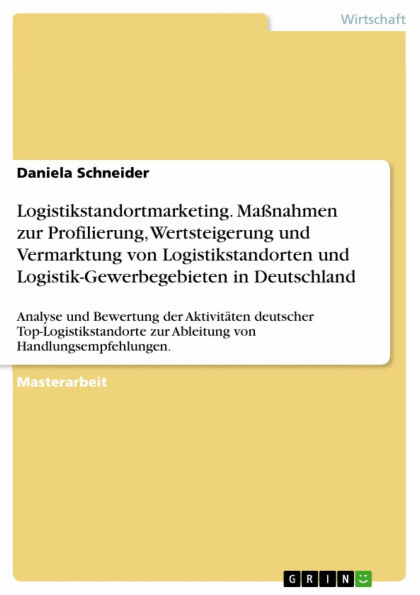 Logistikstandortmarketing. Maßnahmen zur Profilierung, Wertsteigerung und Vermarktung von Logistikstandorten und Logistik-Gewerbegebieten in Deutschland: Analyse und Bewertung der Aktivitäten deutscher Top-Logistikstandorte zur Ableitung von Handlungsempf