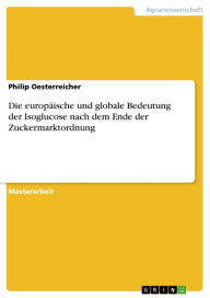 Title: Die europäische und globale Bedeutung der Isoglucose nach dem Ende der Zuckermarktordnung, Author: Philip Oesterreicher