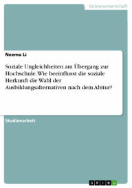 Title: Soziale Ungleichheiten am Übergang zur Hochschule. Wie beeinflusst die soziale Herkunft die Wahl der Ausbildungsalternativen nach dem Abitur?, Author: Neema Li