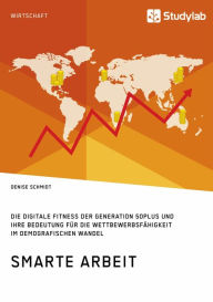 Title: Smarte Arbeit. Die Digitale Fitness der Generation 50plus und ihre Bedeutung für die Wettbewerbsfähigkeit im demografischen Wandel, Author: Denise Schmidt