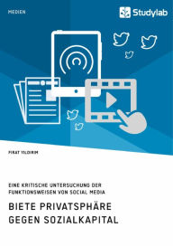 Title: Biete Privatsphäre gegen Sozialkapital. Eine kritische Untersuchung der Funktionsweisen von Social Media, Author: Firat Yildirim