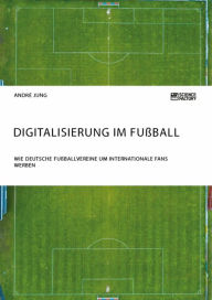 Title: Digitalisierung im Fußball. Wie deutsche Fußballvereine um internationale Fans werben, Author: André Jung