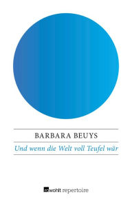 Title: Und wenn die Welt voll Teufel wär: Luthers Glaube und seine Erben: Fünfhundert Jahre Protestantismus, Author: Barbara Beuys
