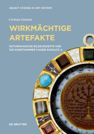 Title: Wirkmï¿½chtige Artefakte: Naturmagische Bildkonzepte Und Die Kunstkammer Kaiser Rudolfs II., Author: Corinna Gannon