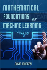 Title: MATHEMATICAL FOUNDATIONS OF MACHINE LEARNING: Unveiling the Mathematical Essence of Machine Learning (2024 Guide for Beginners), Author: DAVID MACKAY