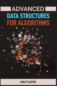 Title: Advanced Data Structures for Algorithms: Mastering Complex Data Structures for Algorithmic Problem-Solving (2024), Author: Violet Castro