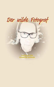 Title: Der wilde Fotograf: Portfolio von Hanspeter Lehmann, Author: Hanspeter Lehmann