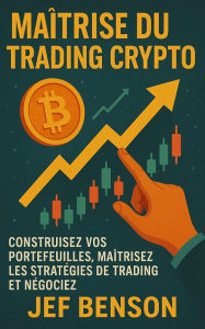 Title: Maîtrise du trading crypto: Construisez vos portefeuilles, maîtrisez les stratégies de trading et négociez l, Author: Jef Benson