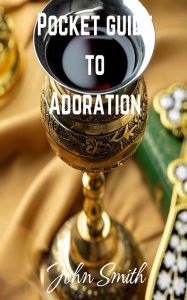 Title: Pocket Guide to Adoration: Eucharistic Adoration prayers and reflections, Author: John Smith