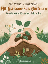 Title: Mit Achtsamkeit Gärtnern: Wie die Natur Körper und Geist stärkt, Author: Constantin Hoffmann