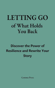 Title: Letting Go of What Holds You Back: Discover the Power of Resilience and Rewrite Your Story, Author: Gemma Press