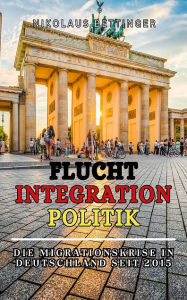 Title: Flucht - Integration - Politik: Sachbuch AfD SPD FDP Die Grünen CDU/CSU: Die Migrationskrise in Deutschland seit, Author: Nikolaus Bettinger