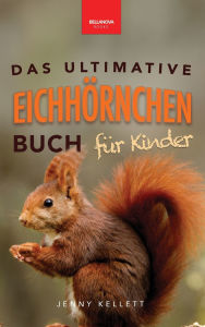 Title: Eichhï¿½rnchen Das Ultimative Eichhï¿½rnchen-Buch fï¿½r Kinder: Spannende Fakten, bunte Fotos & interaktiver Spaï¿½, Author: Jenny Kellett