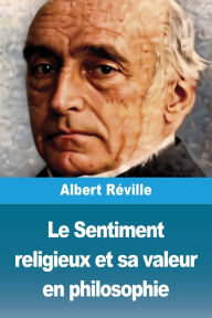 Title: Le Sentiment religieux et sa valeur en philosophie, Author: Albert Rïville