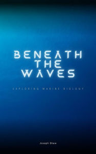 Title: Beneath The Waves - Exploring Marine Biology, Author: Joseph Shaw