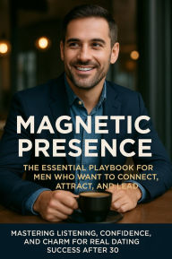 Title: Magnetic Presence: The Essential Playbook for Men Who Want to Connect, Attract, and Lead: Mastering Listening, Confidence, and Charm for Real Dating Success After 30, Author: Tyler Graham