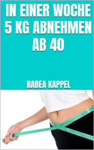 Title: In einer Woche 5 kg abnehmen ab 40: Auch ab dem 40. Lebensjahr die Fettverbrennung ankurbeln - Antientzündliche Ernährung für einen gesunden Fettabbau - Inklusive leckerer Rezepte, Author: Rabea Kappel