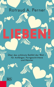 Title: Lieben!: Über das schönste Gefühl der Welt - für Anfänger, Fortgeschrittene und Meister, Author: Rotraud Perner