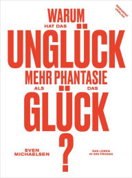 Title: Warum hat das Unglück mehr Phantasie als das Glück?: Das Leben in 800 Fragen, Author: Sven Michaelsen