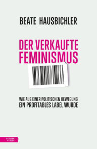 Title: Der verkaufte Feminismus: Wie aus einer politischen Bewegung ein profitables Label wurde, Author: Beate Hausbichler