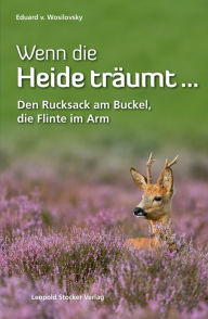 Title: Wenn die Heide träumt .: Den Rucksack am Buckel, die Flinte im Arm, Author: Eduard von Wosilovsky