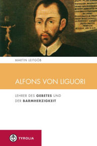 Title: Alfons von Liguori: Lehrer des Gebetes und der Barmherzigkeit, Author: Martin Leitgöb