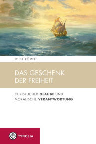 Title: Das Geschenk der Freiheit: Christlicher Glaube und moralische Verantwortung, Author: Josef Römelt