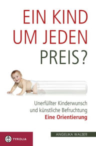 Title: Ein Kind um jeden Preis?: Unerfüllter Kinderwunsch und künstliche Befruchtung - eine Orientierung, Author: Angelika Walser