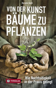 Title: Von der Kunst Bäume zu pflanzen: Wie Nachhaltigkeit in der Praxis gelingt, Author: Hermine Hackl