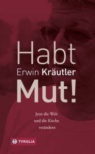 Title: Habt Mut!: Jetzt die Welt und die Kirche verändern, Author: Erwin Kräutler