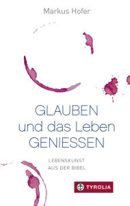 Title: Glauben und das Leben genießen: Lebenskunst aus der Bibel, Author: Markus Hofer