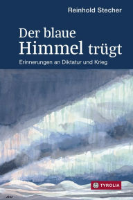 Title: Der blaue Himmel trügt: Erinnerungen an Diktatur und Krieg. Mit Aquarellen und Zeichnungen des Autors, Author: Reinhold Stecher