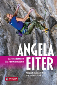 Title: Alles Klettern ist Problemlösen: Wie ich meinen Weg nach oben fand, Author: Angela Eiter