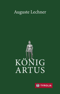 Title: König Artus: Die Geschichte von König Artus, seinem geheimnisvollen Ratgeber Merlin und den Rittern der Tafelrunde, Author: Auguste Lechner
