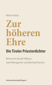 Title: Zur höheren Ehre - Die Tiroler Priesterdichter: Reimmichl, Bruder Willram, Josef Weingartner und Reinhold Stecher, Author: Martin Kolozs
