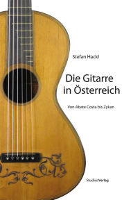 Title: Die Gitarre in Österreich: Von Abate Costa bis Zykan, Author: Stefan Hackl